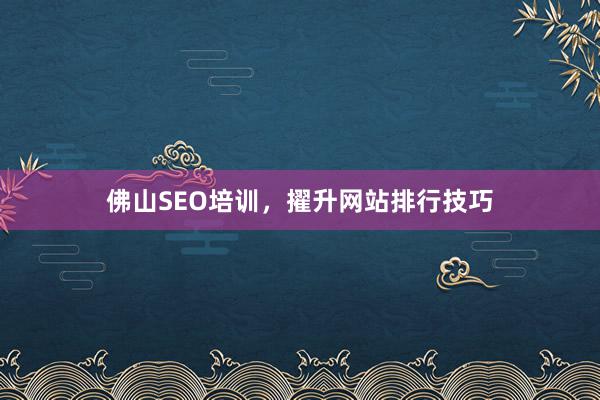 佛山SEO培训，擢升网站排行技巧