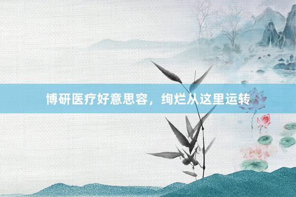 博研医疗好意思容，绚烂从这里运转